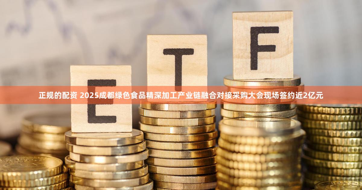 正规的配资 2025成都绿色食品精深加工产业链融合对接采购大会现场签约近2亿元