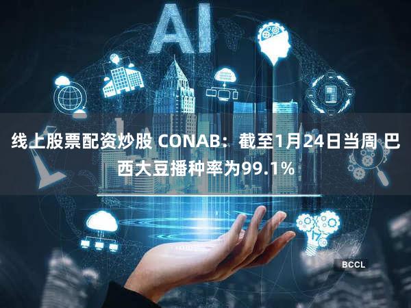 线上股票配资炒股 CONAB：截至1月24日当周 巴西大豆播种率为99.1%