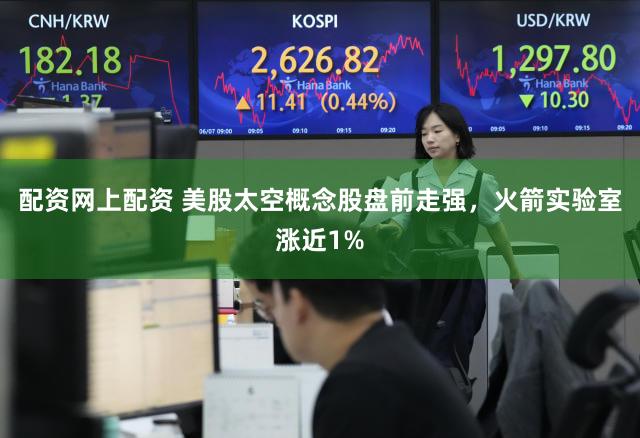 配资网上配资 美股太空概念股盘前走强，火箭实验室涨近1%