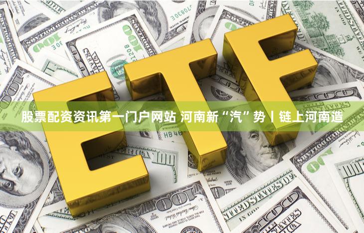 股票配资资讯第一门户网站 河南新“汽”势丨链上河南造