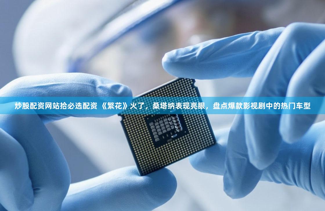 炒股配资网站拾必选配资 《繁花》火了,桑塔纳表现亮眼,盘点爆款影视剧中的热门车型
