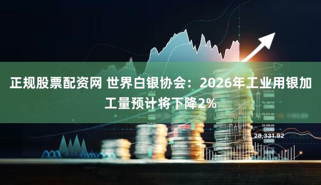 正规股票配资网 世界白银协会：2026年工业用银加工量预计将下降2%