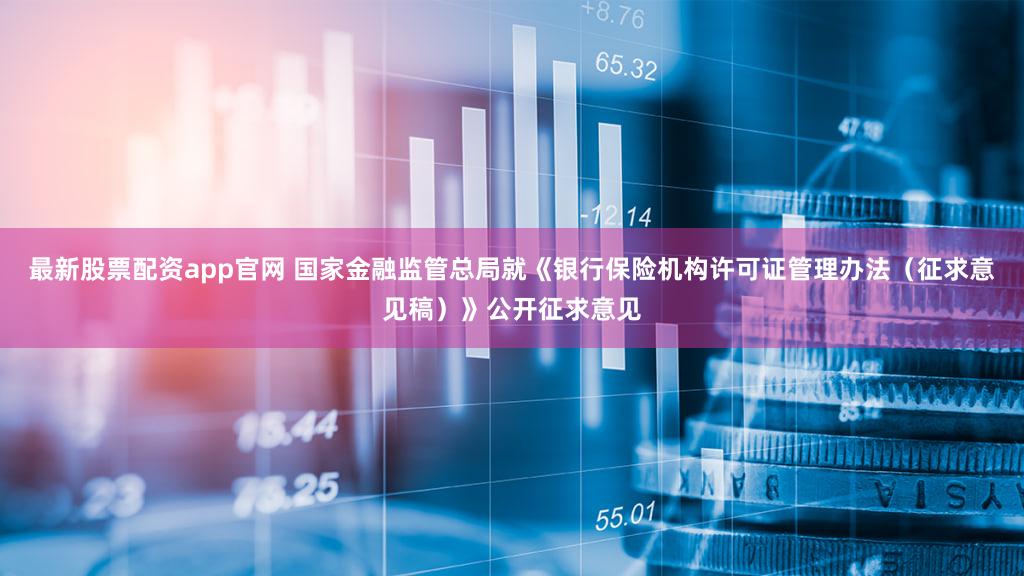 最新股票配资app官网 国家金融监管总局就《银行保险机构许可证管理办法（征求意见稿）》公开征求意见