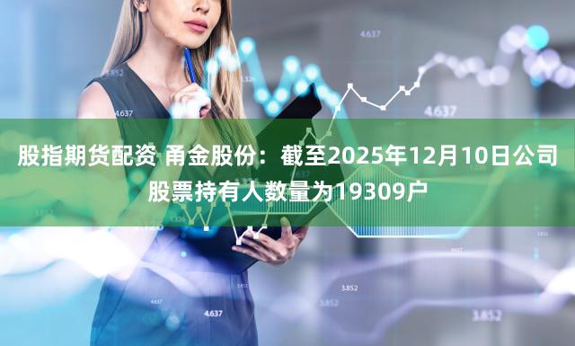 股指期货配资 甬金股份：截至2025年12月10日公司股票持有人数量为19309户