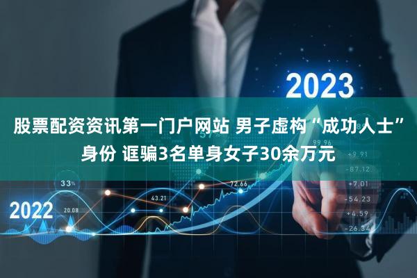 股票配资资讯第一门户网站 男子虚构“成功人士”身份 诓骗3名单身女子30余万元