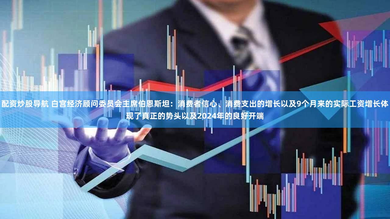 配资炒股导航 白宫经济顾问委员会主席伯恩斯坦：消费者信心、消费支出的增长以及9个月来的实际工资增长体现了真正的势头以及2024年的良好开端