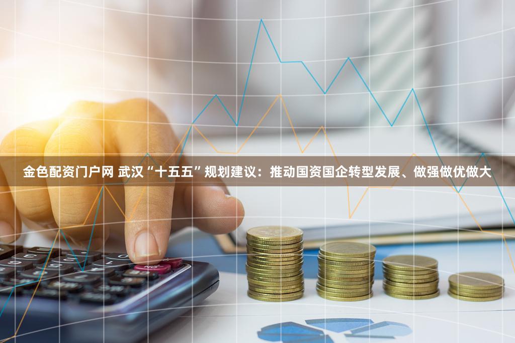 金色配资门户网 武汉“十五五”规划建议:推动国资国企转型发展、做强做优做大