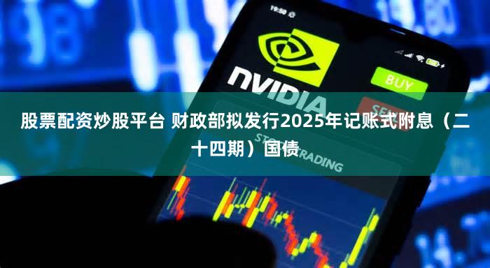 股票配资炒股平台 财政部拟发行2025年记账式附息（二十四期）国债