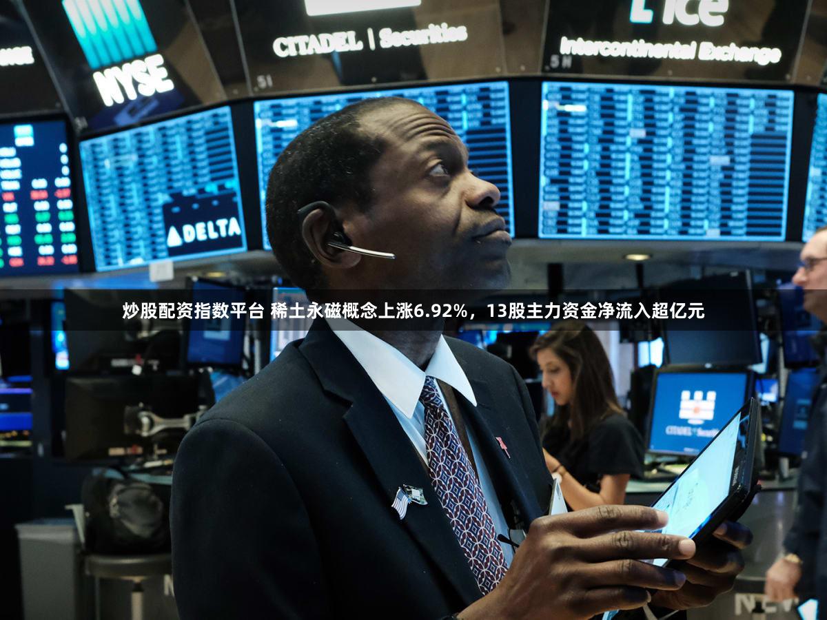炒股配资指数平台 稀土永磁概念上涨6.92%,13股主力资金净流入超亿元