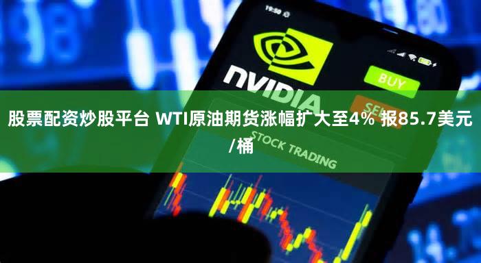 股票配资炒股平台 WTI原油期货涨幅扩大至4% 报85.7美元/桶