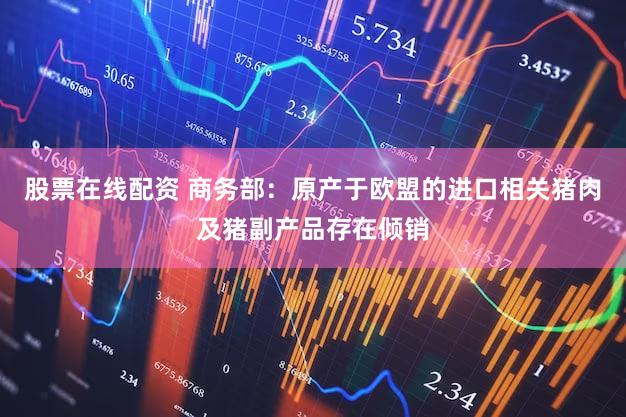 股票在线配资 商务部：原产于欧盟的进口相关猪肉及猪副产品存在倾销