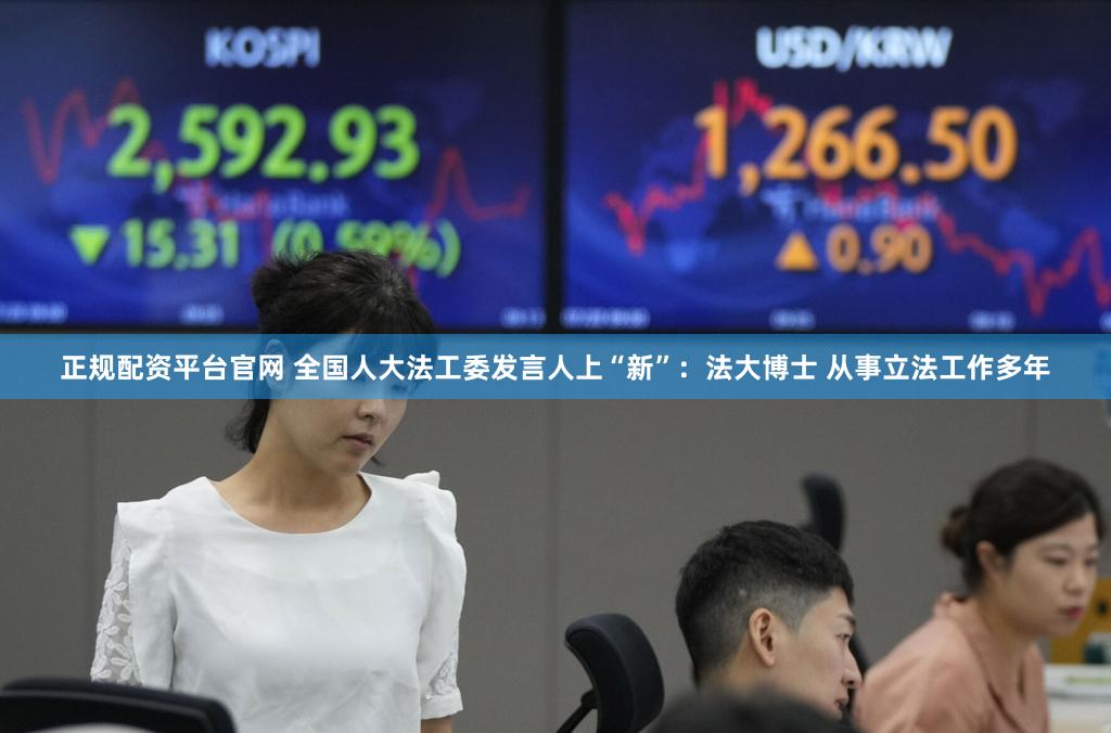 正规配资平台官网 全国人大法工委发言人上“新”:法大博士 从事立法工作多年