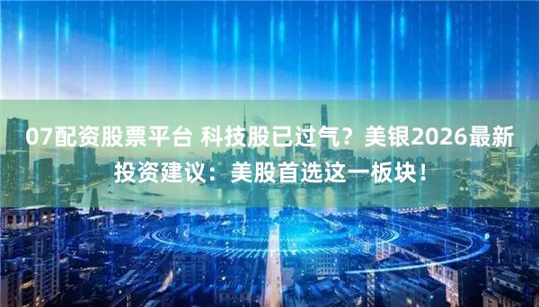 07配资股票平台 科技股已过气？美银2026最新投资建议：美股首选这一板块！