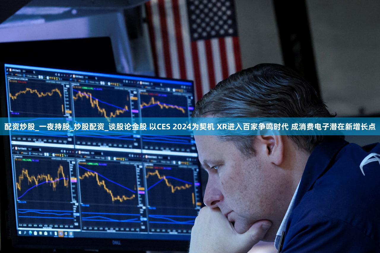 配资炒股_一夜持股_炒股配资_谈股论金股 以CES 2024为契机 XR进入百家争鸣时代 成消费电子潜在新增长点