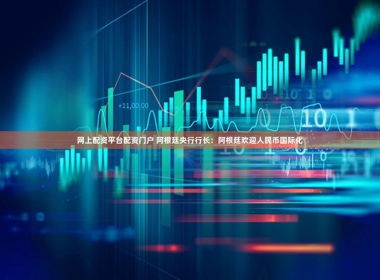 网上配资平台配资门户 阿根廷央行行长：阿根廷欢迎人民币国际化