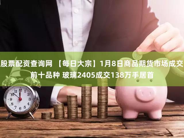 股票配资查询网 【每日大宗】1月8日商品期货市场成交前十品种 玻璃2405成交138万手居首