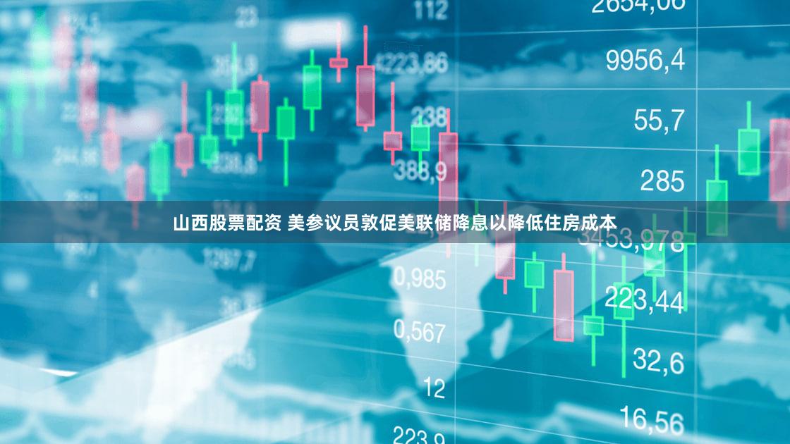山西股票配资 美参议员敦促美联储降息以降低住房成本