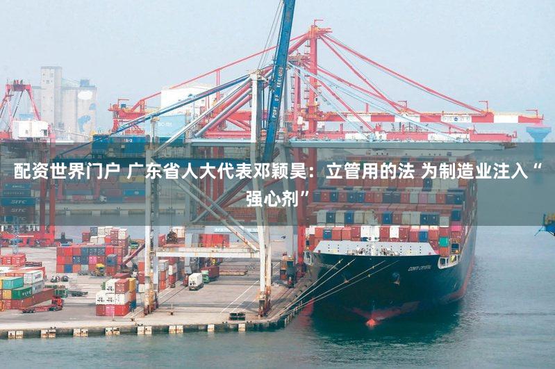 配资世界门户 广东省人大代表邓颖昊：立管用的法 为制造业注入“强心剂”