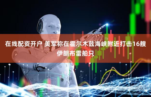 在线配资开户 美军称在霍尔木兹海峡附近打击16艘伊朗布雷船只