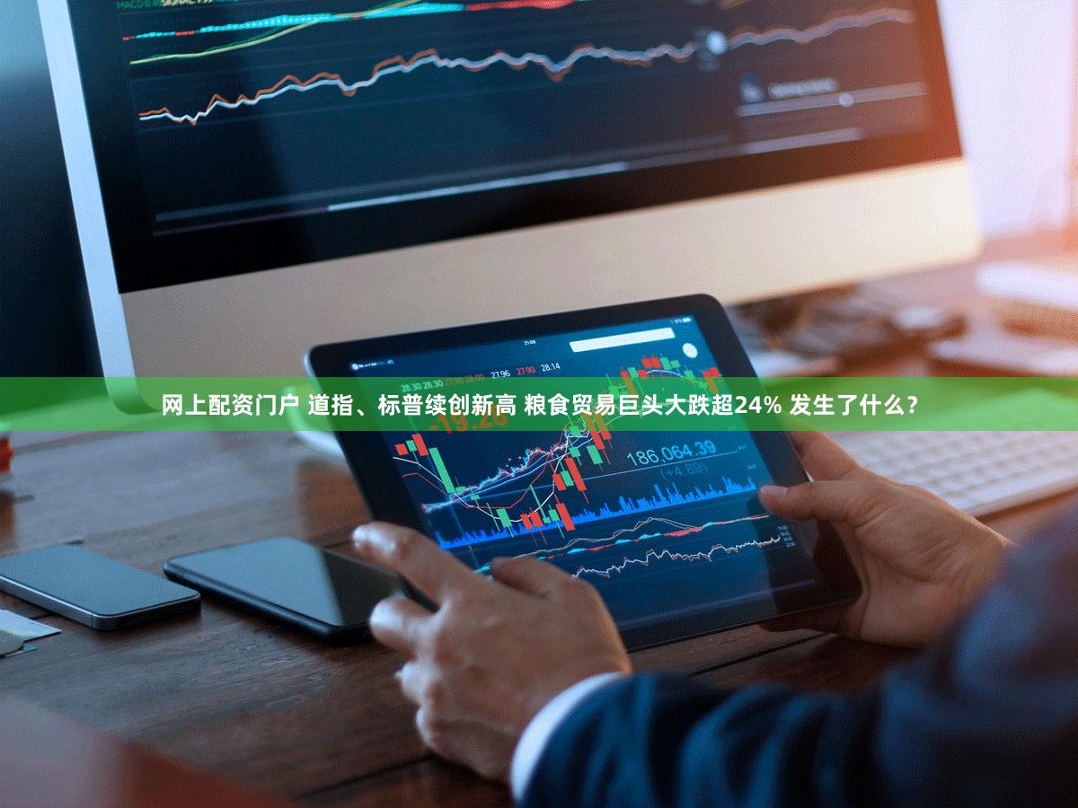 网上配资门户 道指、标普续创新高 粮食贸易巨头大跌超24% 发生了什么？