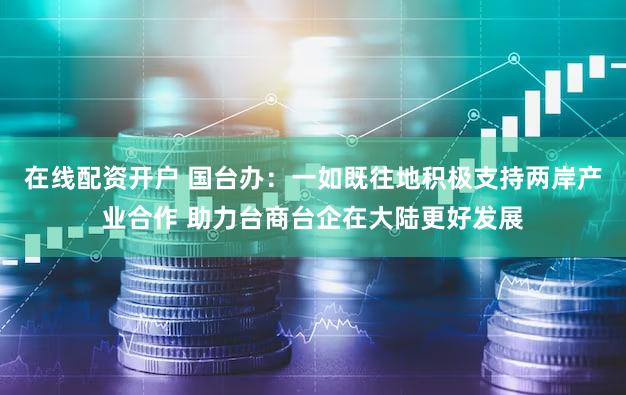在线配资开户 国台办：一如既往地积极支持两岸产业合作 助力台商台企在大陆更好发展