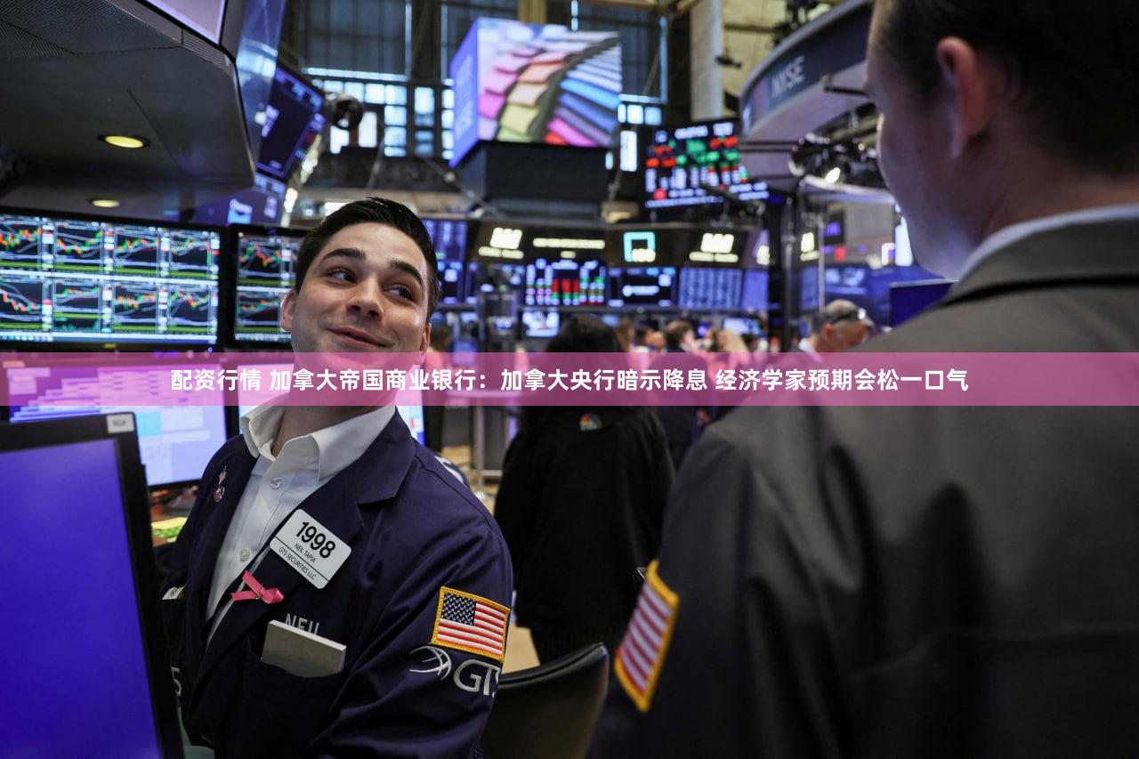 配资行情 加拿大帝国商业银行：加拿大央行暗示降息 经济学家预期会松一口气