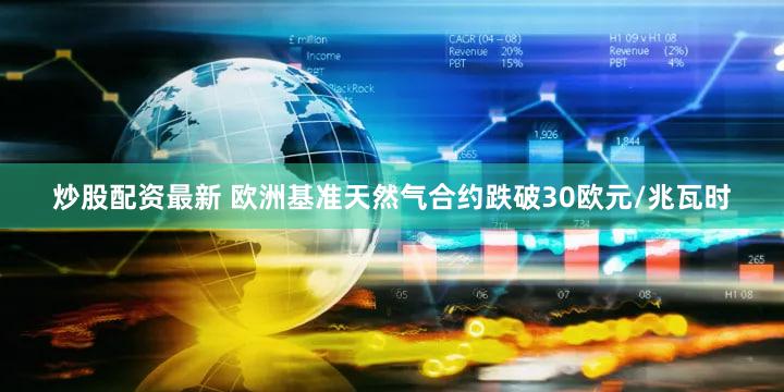 炒股配资最新 欧洲基准天然气合约跌破30欧元/兆瓦时