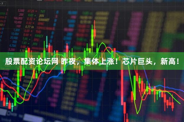 股票配资论坛网 昨夜，集体上涨！芯片巨头，新高！
