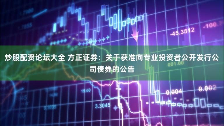 炒股配资论坛大全 方正证券：关于获准向专业投资者公开发行公司债券的公告