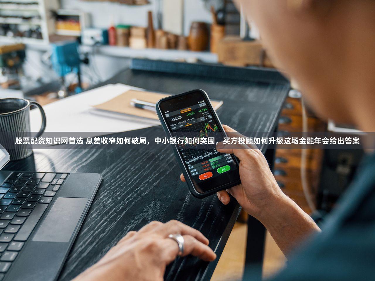 股票配资知识网首选 息差收窄如何破局，中小银行如何突围，买方投顾如何升级这场金融年会给出答案