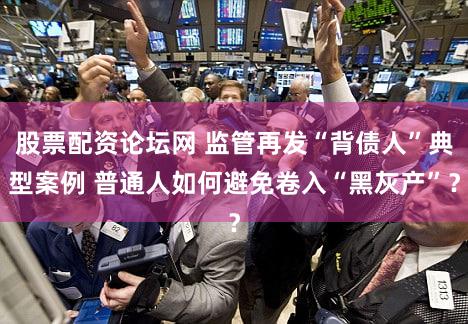 股票配资论坛网 监管再发“背债人”典型案例 普通人如何避免卷入“黑灰产”?