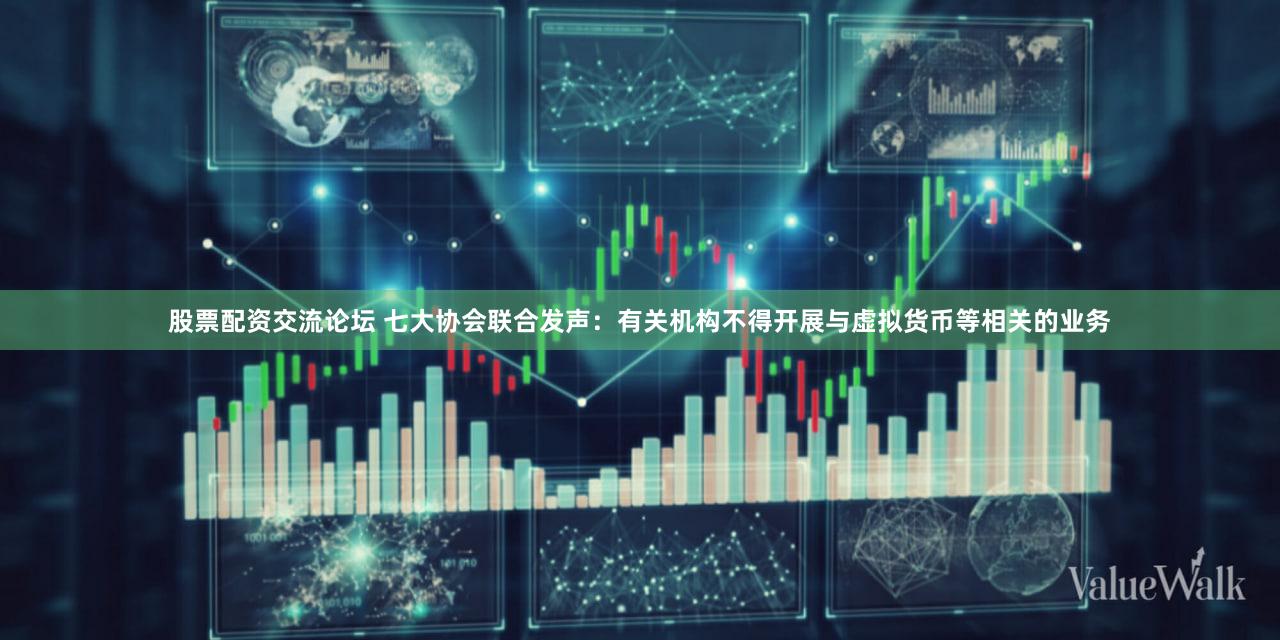 股票配资交流论坛 七大协会联合发声：有关机构不得开展与虚拟货币等相关的业务