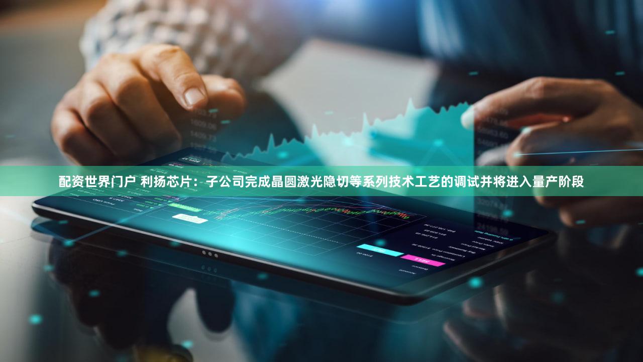 配资世界门户 利扬芯片：子公司完成晶圆激光隐切等系列技术工艺的调试并将进入量产阶段