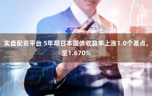 实盘配资平台 5年期日本国债收益率上涨1.0个基点，至1.670%