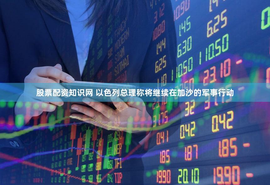 股票配资知识网 以色列总理称将继续在加沙的军事行动