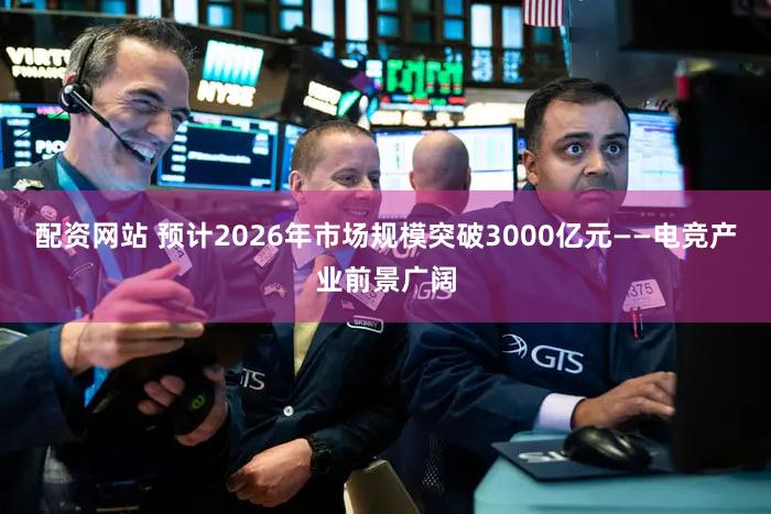 配资网站 预计2026年市场规模突破3000亿元——电竞产业前景广阔