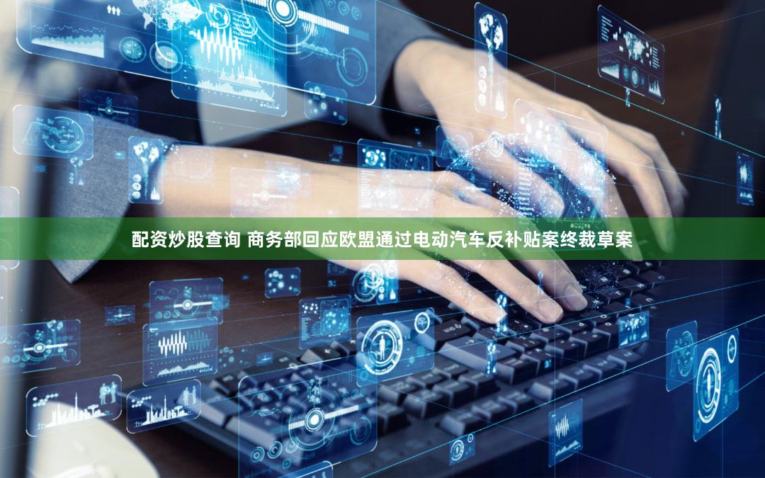 配资炒股查询 商务部回应欧盟通过电动汽车反补贴案终裁草案