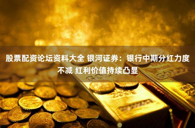 股票配资论坛资料大全 银河证券：银行中期分红力度不减 红利价值持续凸显