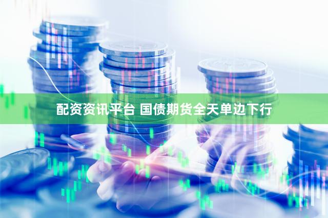 配资资讯平台 国债期货全天单边下行