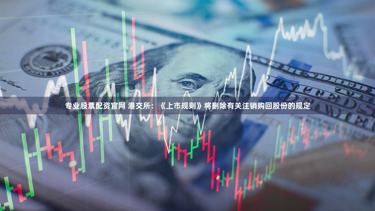 专业股票配资官网 港交所：《上市规则》将删除有关注销购回股份的规定