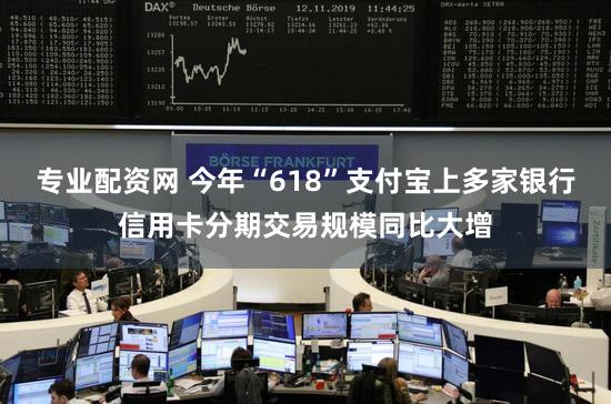 专业配资网 今年“618”支付宝上多家银行信用卡分期交易规模同比大增