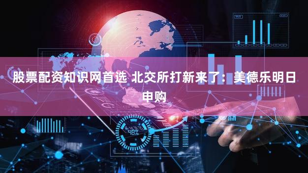 股票配资知识网首选 北交所打新来了:美德乐明日申购