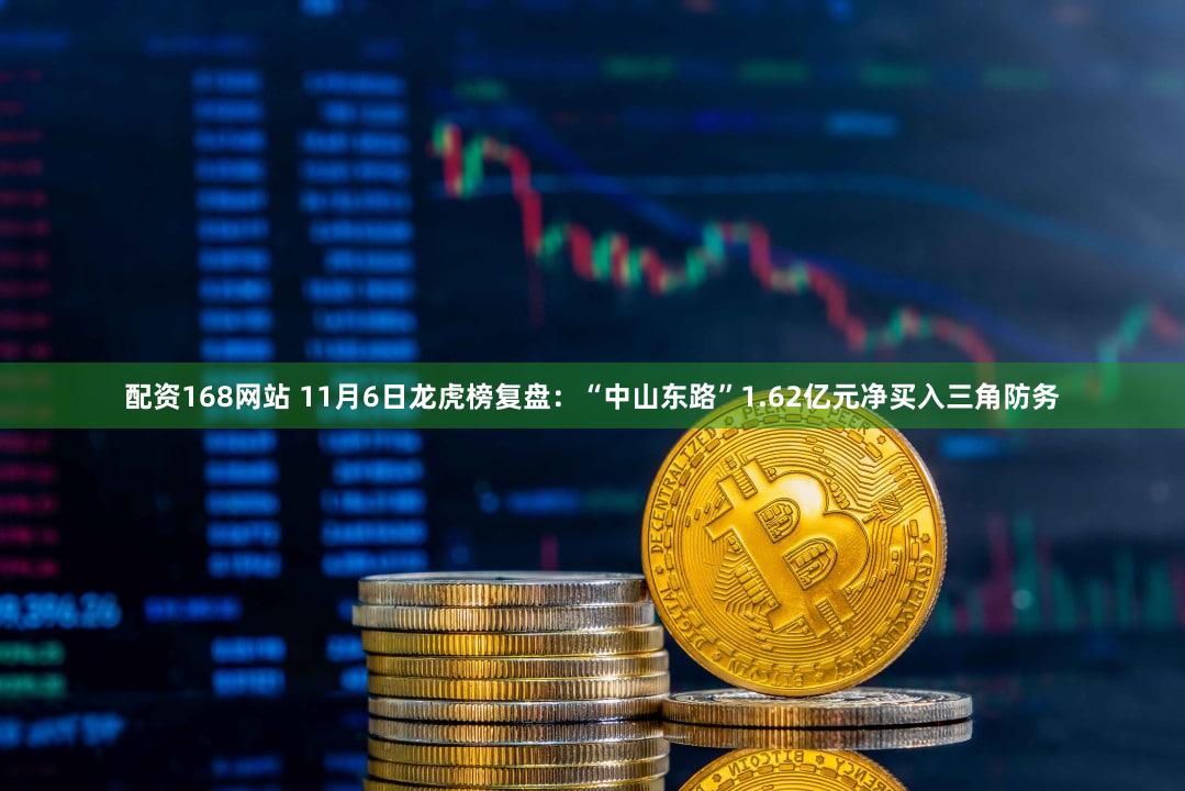 配资168网站 11月6日龙虎榜复盘：“中山东路”1.62亿元净买入三角防务