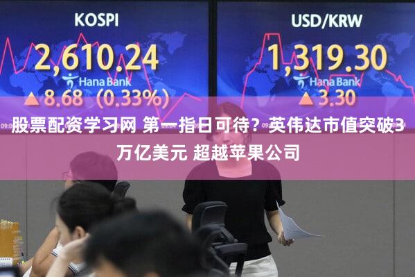 股票配资学习网 第一指日可待?英伟达市值突破3万亿美元 超越苹果公司