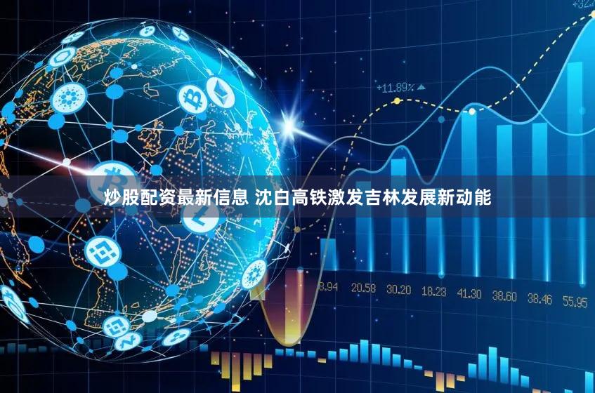 炒股配资最新信息 沈白高铁激发吉林发展新动能