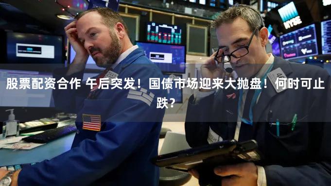 股票配资合作 午后突发!国债市场迎来大抛盘!何时可止跌?