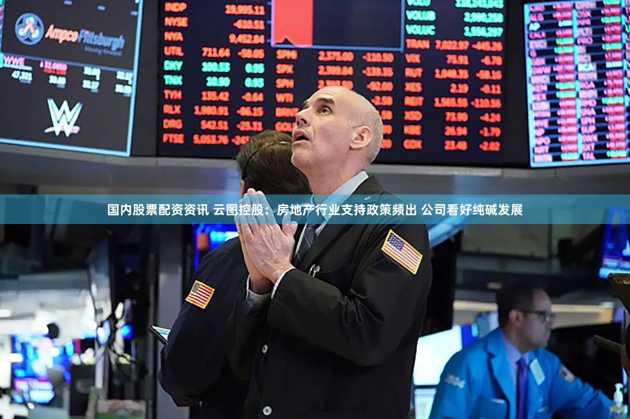 国内股票配资资讯 云图控股：房地产行业支持政策频出 公司看好纯碱发展