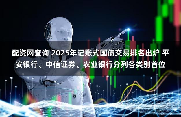 配资网查询 2025年记账式国债交易排名出炉 平安银行、中信证券、农业银行分列各类别首位