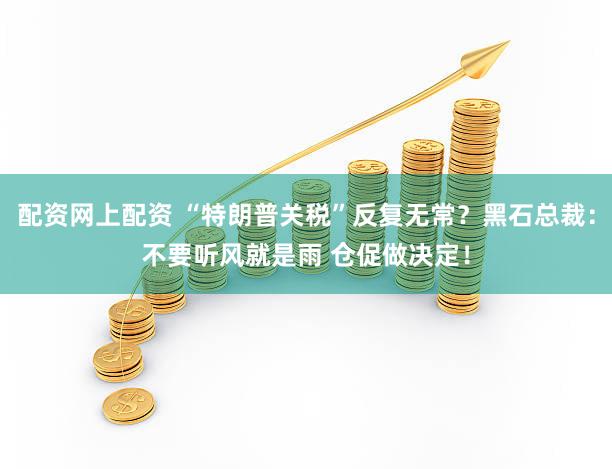 配资网上配资 “特朗普关税”反复无常?黑石总裁:不要听风就是雨 仓促做决定!