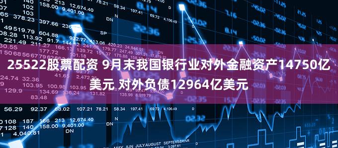 25522股票配资 9月末我国银行业对外金融资产14750亿美元 对外负债12964亿美元